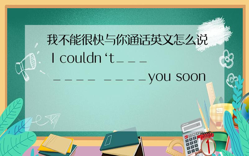 我不能很快与你通话英文怎么说 I couldn‘t___ ____ ____you soon