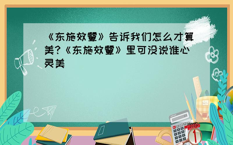 《东施效颦》告诉我们怎么才算美?《东施效颦》里可没说谁心灵美