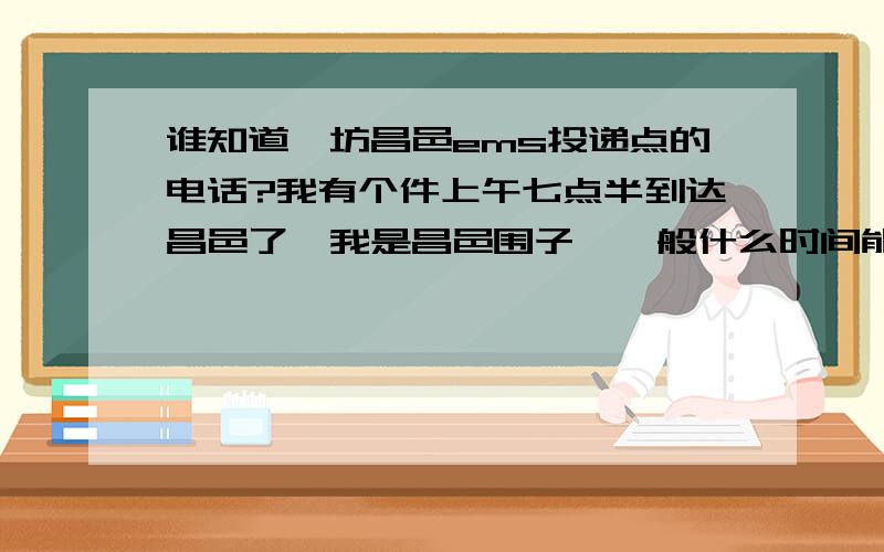 谁知道潍坊昌邑ems投递点的电话?我有个件上午七点半到达昌邑了,我是昌邑围子,一般什么时间能过来?