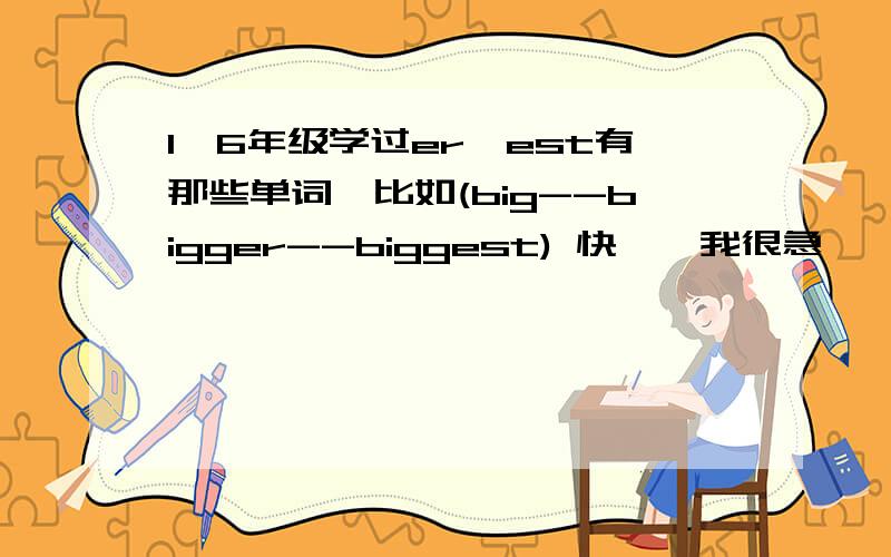 1—6年级学过er、est有那些单词,比如(big--bigger--biggest) 快……我很急………………