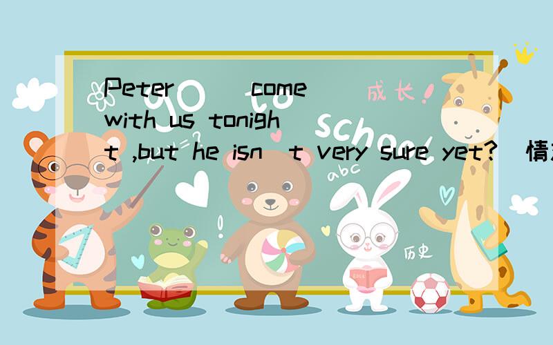 Peter __ come with us tonight ,but he isn`t very sure yet?(情态动词)只观人命 a.must b.may c.can d.should