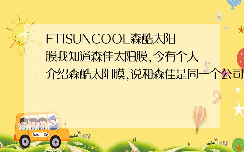 FTISUNCOOL森酷太阳膜我知道森佳太阳膜,今有个人介绍森酷太阳膜,说和森佳是同一个公司的,都是美国产的,都是刘安国际的吗?