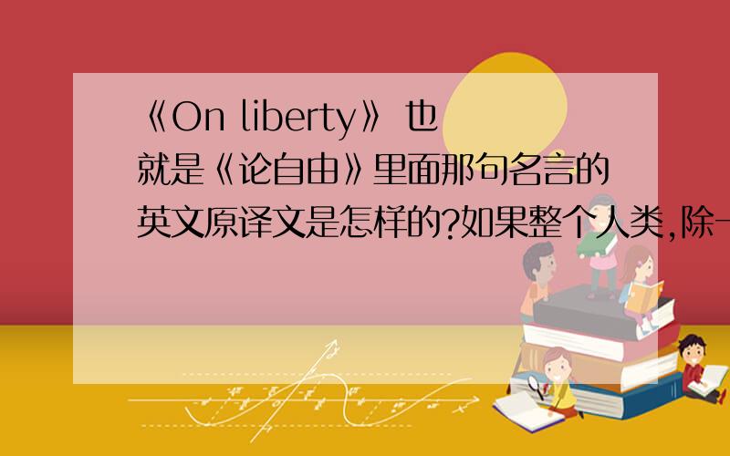 《On liberty》 也就是《论自由》里面那句名言的英文原译文是怎样的?如果整个人类,除一人之外,意见都一致,而只有那一个人持相反意见,人类也没有理由不让那个人说话.正如那个人一旦大权