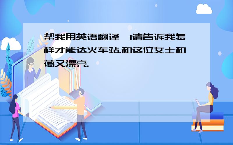 帮我用英语翻译,1请告诉我怎样才能达火车站.和这位女士和蔼又漂亮.