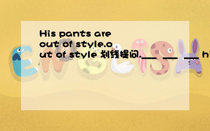 His pants are out of style.out of style 划线提问.___  ___  ___ his pants?