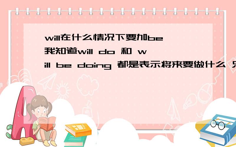 will在什么情况下要加be我知道will do 和 will be doing 都是表示将来要做什么 只是肯定的语气不一样 但是我有个疑问 I will be back中 will be 算是什么成分 will是助动词不能单独做谓语 那是不是 will