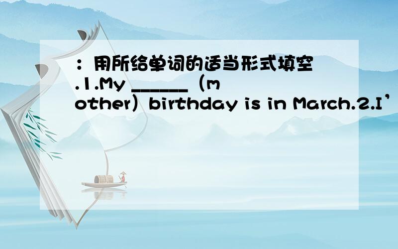 ：用所给单词的适当形式填空 .1.My ______（mother）birthday is in March.2.I’m ______ （make）a birthday chart for our family.3.Who _______（have）a birthday in winter?4.Do you go _______（swim）in February?5._____（be）his birt