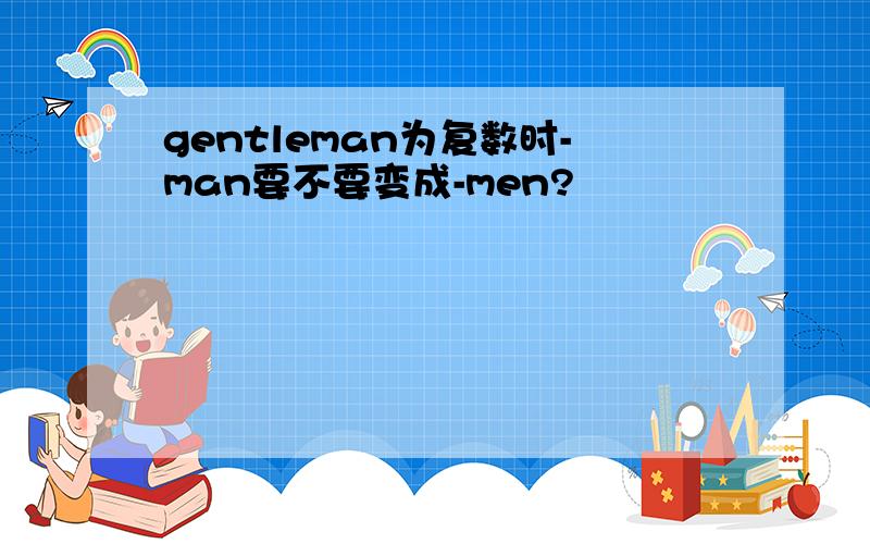 gentleman为复数时-man要不要变成-men?