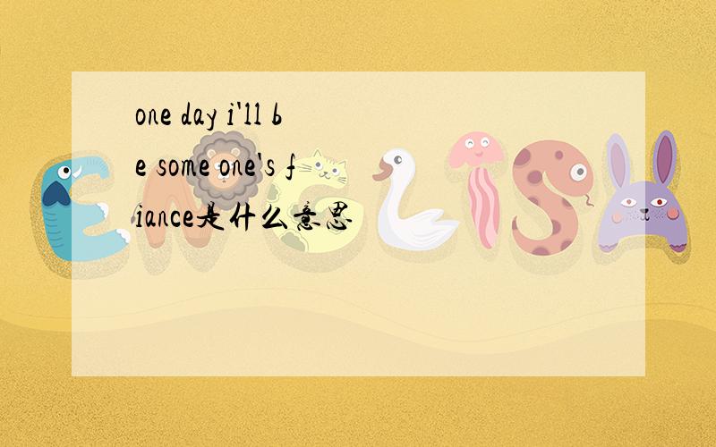 one day i'll be some one's fiance是什么意思