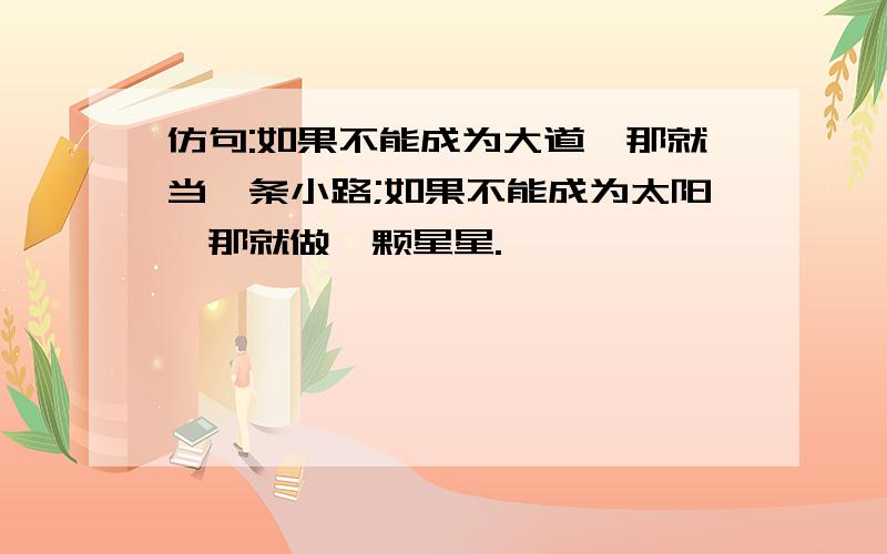 仿句:如果不能成为大道,那就当一条小路;如果不能成为太阳,那就做一颗星星.