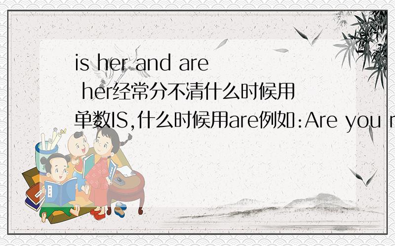 is her and are her经常分不清什么时候用单数IS,什么时候用are例如:Are you reading a book?能不能用IS?请问are是不特指复数?,you不时单数吗?is she and are she 请问什么时候用is she 什么时候用are she?请指教英