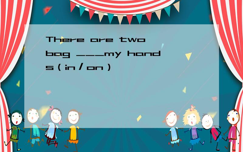There are two bag ___my hands（in／on）