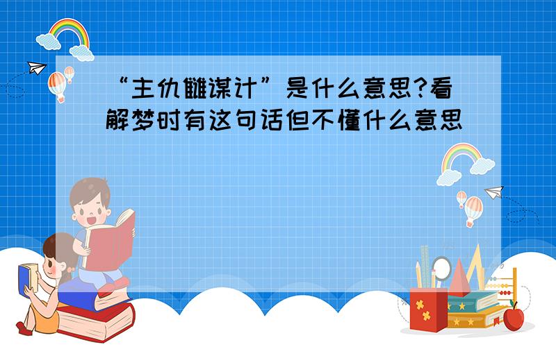 “主仇雠谋计”是什么意思?看解梦时有这句话但不懂什么意思