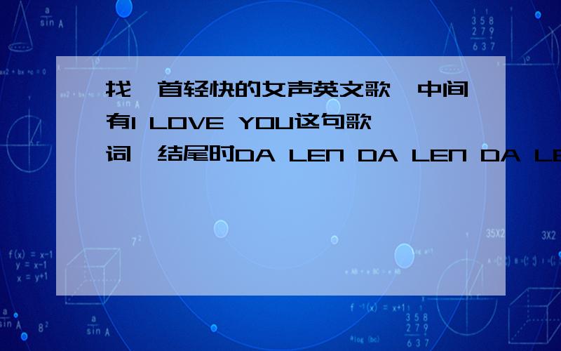 找一首轻快的女声英文歌,中间有I LOVE YOU这句歌词,结尾时DA LEN DA LEN DA LEN D.请问歌名是什么结尾有人用来做铃声,在网上听到过,只有“倾听,点击超过十万次”的介绍,请问歌名是什么