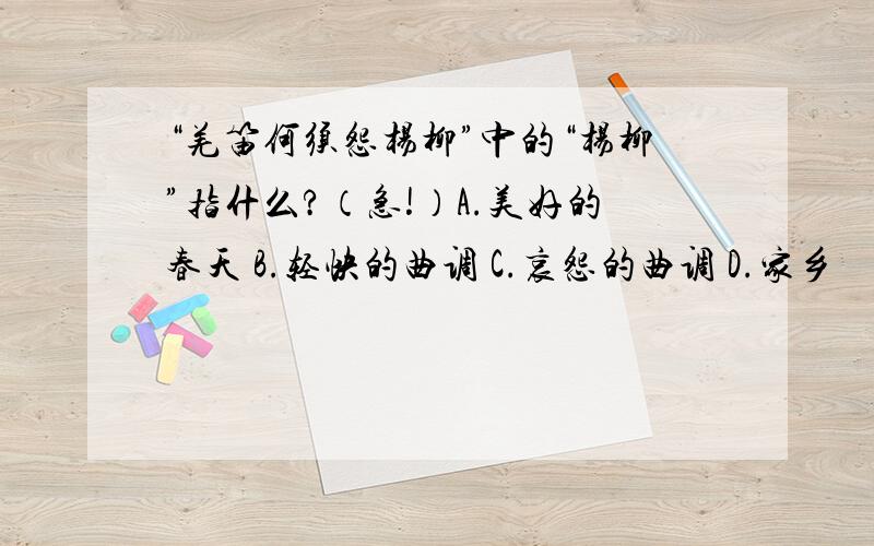 “羌笛何须怨杨柳”中的“杨柳”指什么?（急!）A.美好的春天 B.轻快的曲调 C.哀怨的曲调 D.家乡