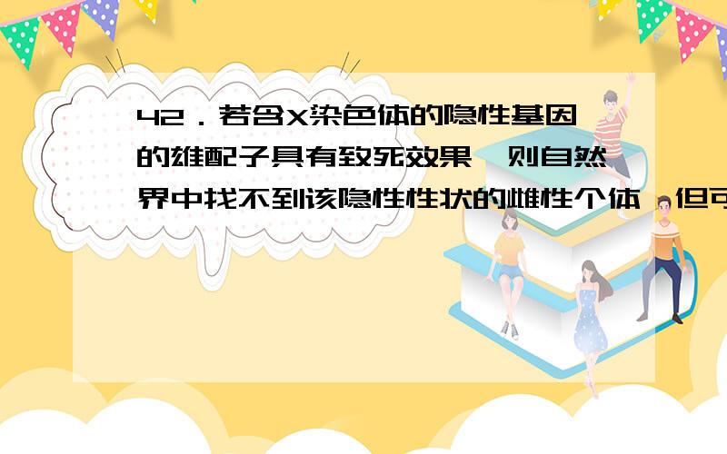 42．若含X染色体的隐性基因的雄配子具有致死效果,则自然界中找不到该隐性性状的雌性个体,但可以有雄性隐性性状个体的存在.雄配子?含X染色体的隐性基因?话说反了吧?而且配子有雌雄之分