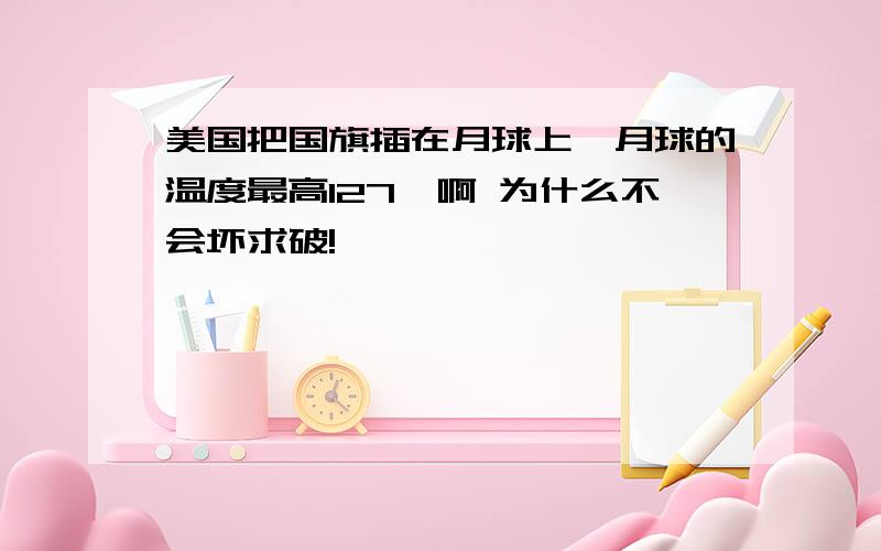 美国把国旗插在月球上,月球的温度最高127°啊 为什么不会坏求破!