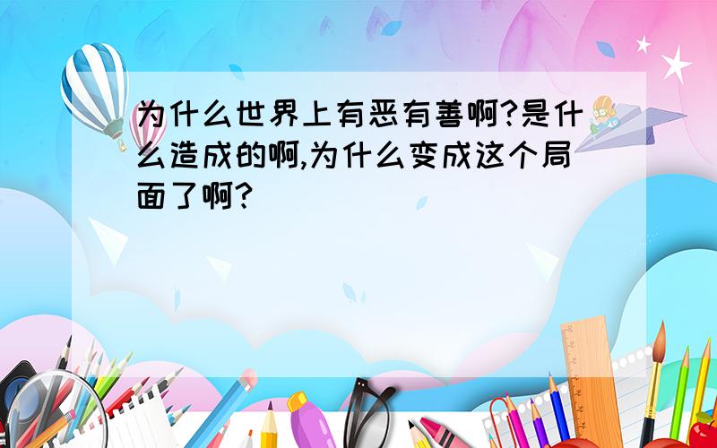 为什么世界上有恶有善啊?是什么造成的啊,为什么变成这个局面了啊?