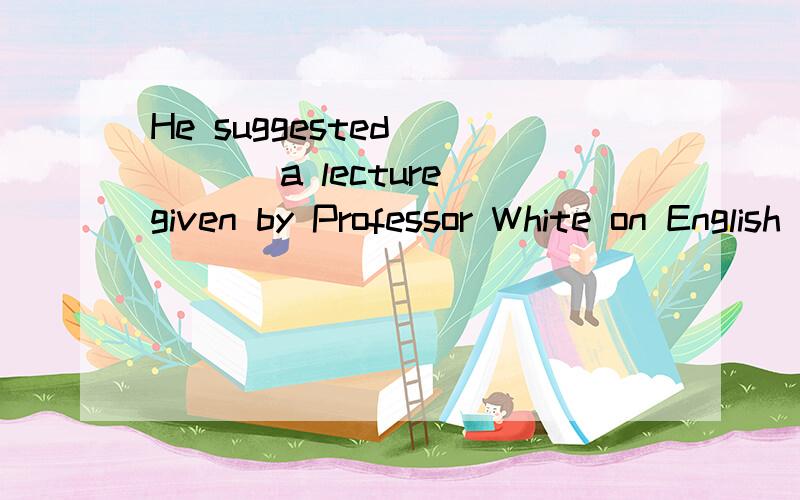 He suggested_____ a lecture given by Professor White on English language learning.A.me to attend B.my attending C.my attention D.me attending