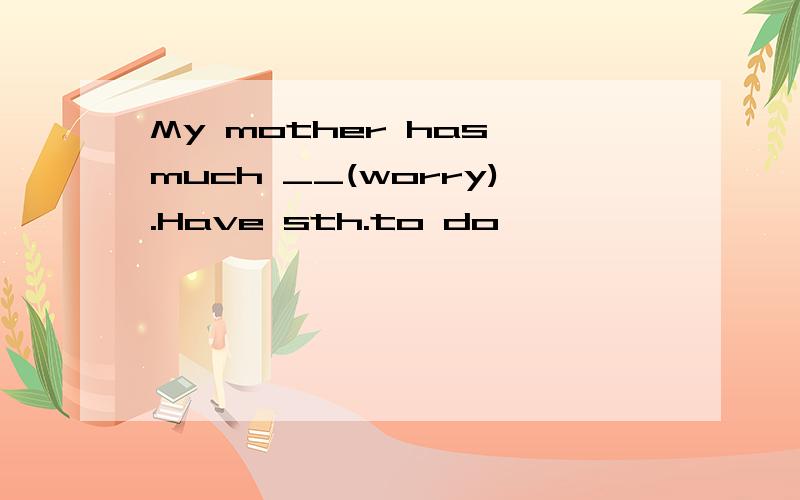 My mother has much __(worry).Have sth.to do