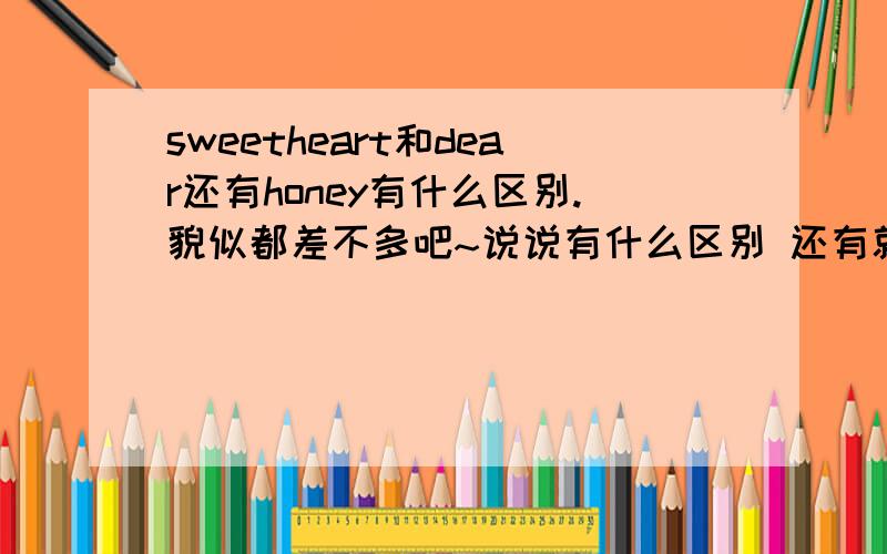 sweetheart和dear还有honey有什么区别.貌似都差不多吧~说说有什么区别 还有就是对什么人用哪个