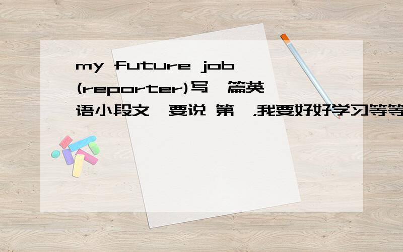 my future job (reporter)写一篇英语小段文,要说 第一，我要好好学习等等 然后以后怎么学习……