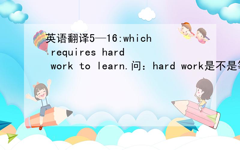 英语翻译5—16:which requires hard work to learn.问：hard work是不是等于working：翻译成：努力