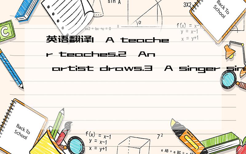 英语翻译1,A teacher teaches.2,An artist draws.3,A singer sings.4,A writer writes.5,An engineer designs technical projects.