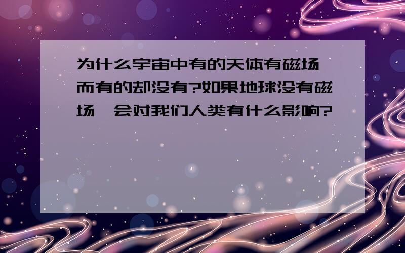 为什么宇宙中有的天体有磁场,而有的却没有?如果地球没有磁场,会对我们人类有什么影响?