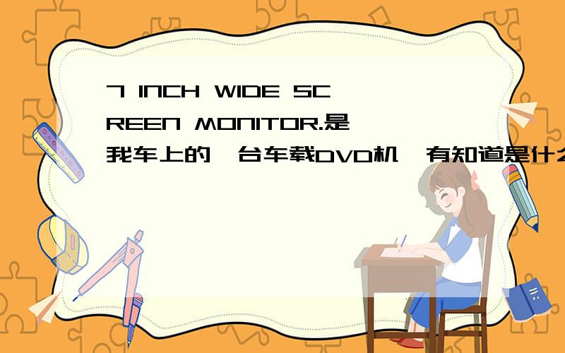 7 INCH WIDE SCREEN MONITOR.是我车上的一台车载DVD机,有知道是什么牌子的吗?我的说明书掉了,