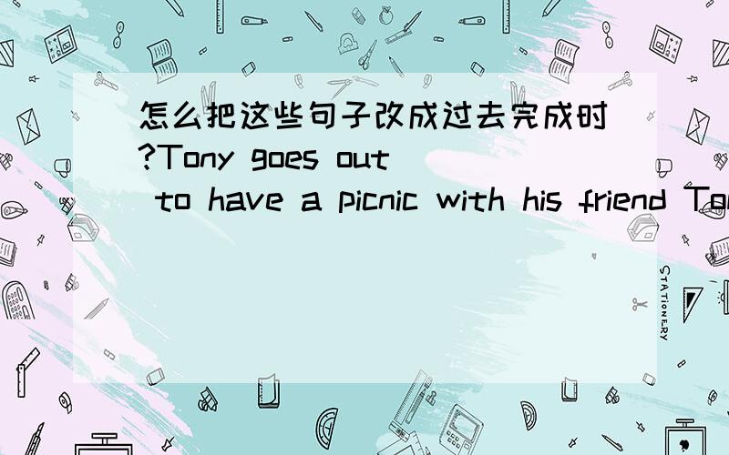 怎么把这些句子改成过去完成时?Tony goes out to have a picnic with his friend Tom.They go to a park.The air is fresh and they have a good time.After eating a lot of food,they go back.Suddenly,a big dog is running towars them.Both of them