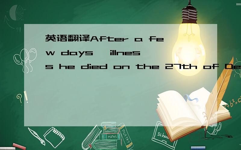 英语翻译After a few days' illness he died on the 27th of December,1834.The sudden death of one so widely known,admired and beloved,fell on the public as well as on his own attached circle with all the poignancy of a personal calamity and a privat