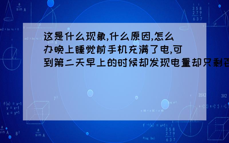 这是什么现象,什么原因,怎么办晚上睡觉前手机充满了电,可到第二天早上的时候却发现电量却只剩百分之十几,二十几了.只这两天这样,之前不会的,请问这是什么原来会这样,该怎么办?谢谢了!