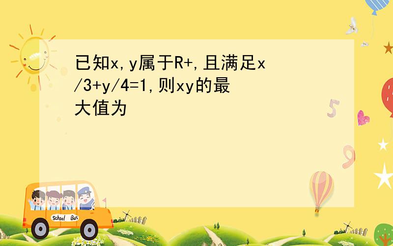 已知x,y属于R+,且满足x/3+y/4=1,则xy的最大值为