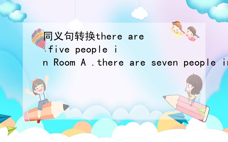 同义句转换there are five people in Room A .there are seven people in Room B.合并为一句.there are five people in Room A .there are seven people in Room B.合并为一句.there are ------ ------in Room B than Room A