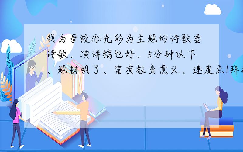 我为母校添光彩为主题的诗歌要诗歌、演讲稿也好、5分钟以下、题材明了、富有教育意义、速度点!拜托各位大哥大姐、动动你们的脑细胞吧!