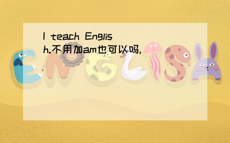 I teach English.不用加am也可以吗,