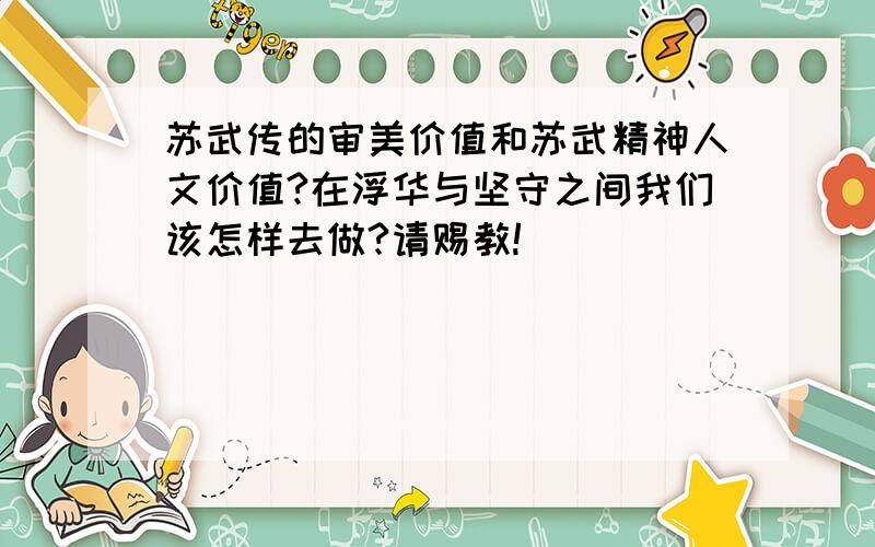 苏武传的审美价值和苏武精神人文价值?在浮华与坚守之间我们该怎样去做?请赐教!