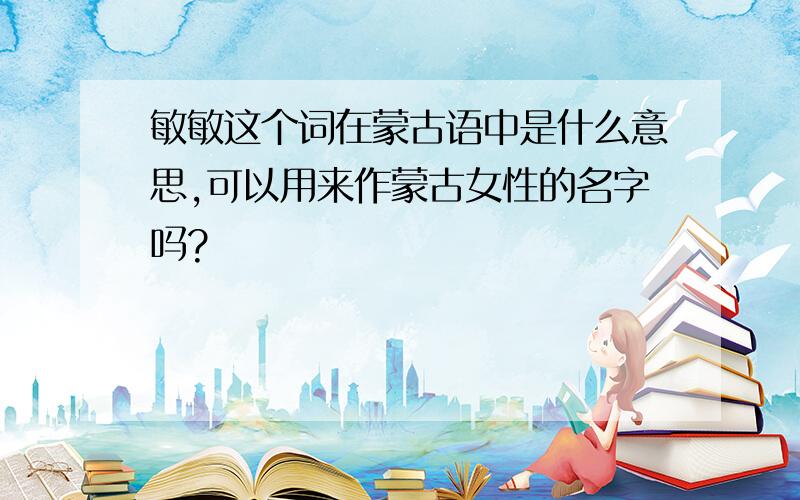 敏敏这个词在蒙古语中是什么意思,可以用来作蒙古女性的名字吗?