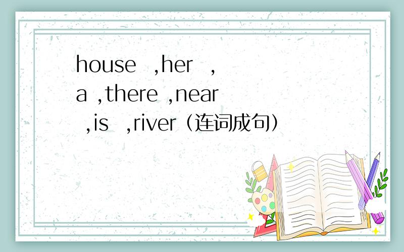 house  ,her  ,a ,there ,near ,is  ,river（连词成句）