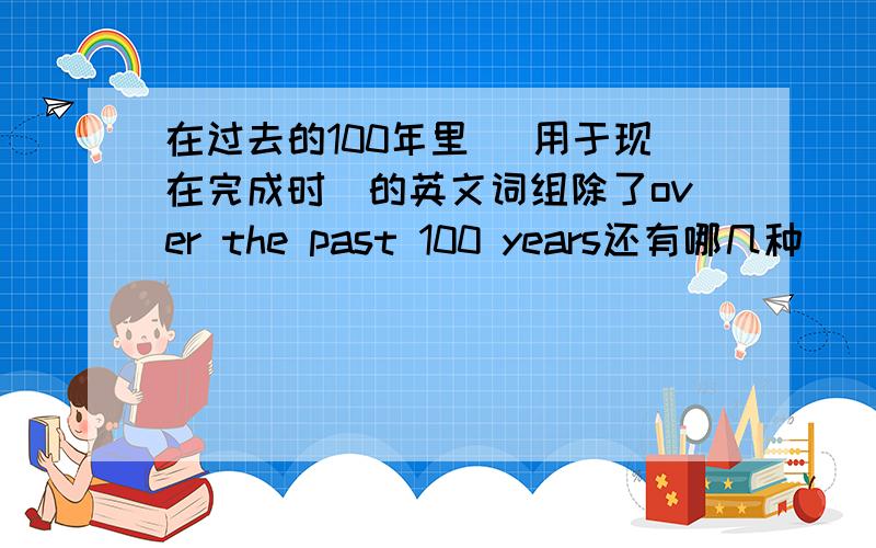 在过去的100年里 (用于现在完成时)的英文词组除了over the past 100 years还有哪几种