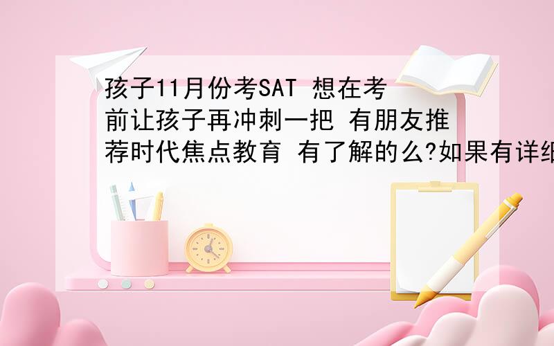 孩子11月份考SAT 想在考前让孩子再冲刺一把 有朋友推荐时代焦点教育 有了解的么?如果有详细的介绍和上课安排那更好了就.