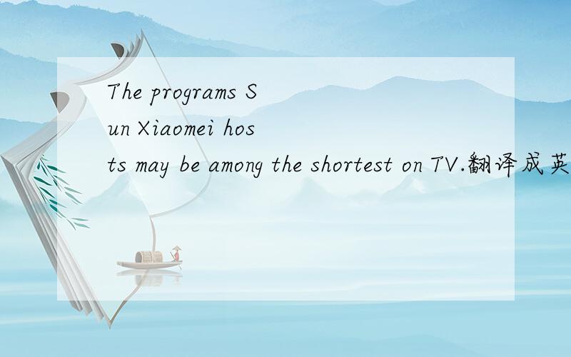 The programs Sun Xiaomei hosts may be among the shortest on TV.翻译成英文!