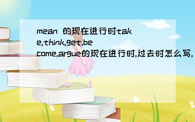 mean 的现在进行时take,think,get,become,argue的现在进行时,过去时怎么写,