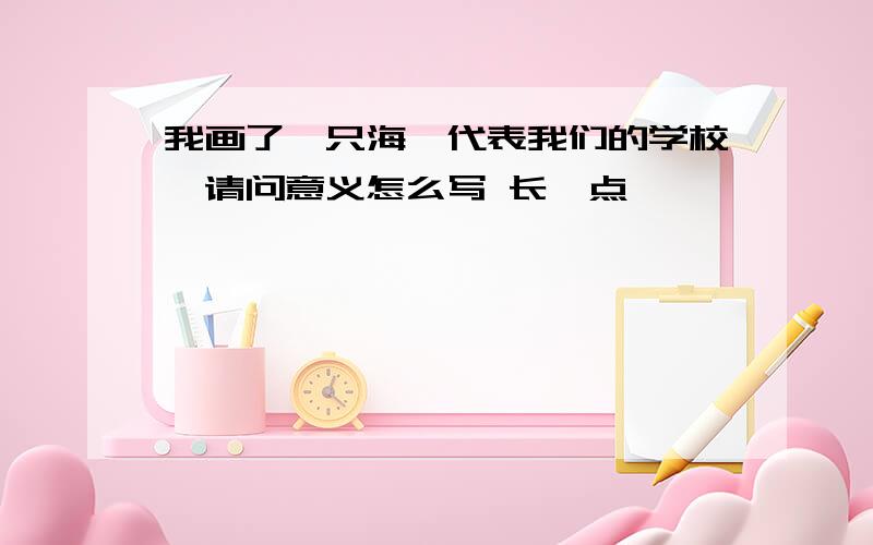 我画了一只海豚代表我们的学校,请问意义怎么写 长一点