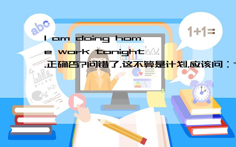 I am doing home work tonight.正确否?问错了，这不算是计划，应该问：They are getting married next month对不对