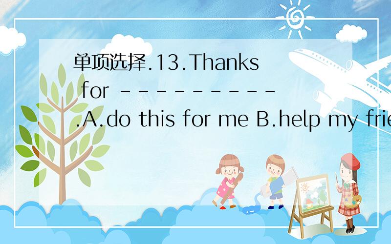 单项选择.13.Thanks for ---------.A.do this for me B.help my friend C.making me a nice sweater D.D.to come to meet me at the station