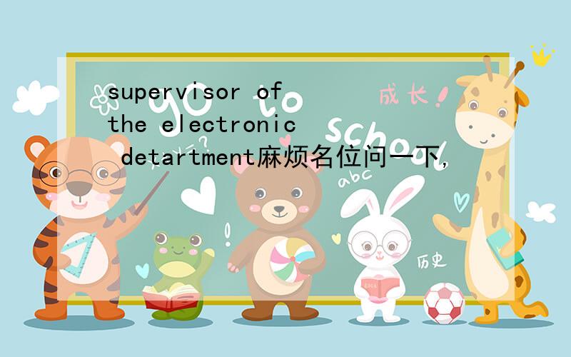 supervisor of the electronic detartment麻烦名位问一下,