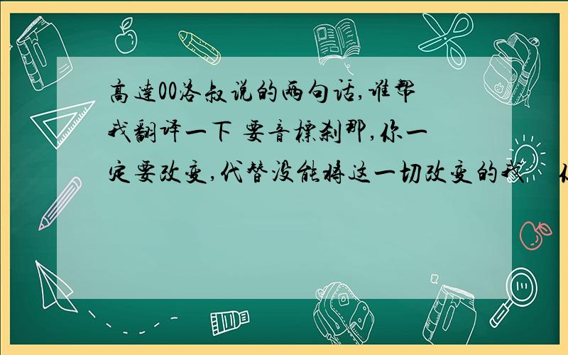 高达00洛叔说的两句话,谁帮我翻译一下 要音标刹那,你一定要改变,代替没能将这一切改变的我     你们满足了吗?这样的世界~我可不要额   抱歉  我是说翻译成日语