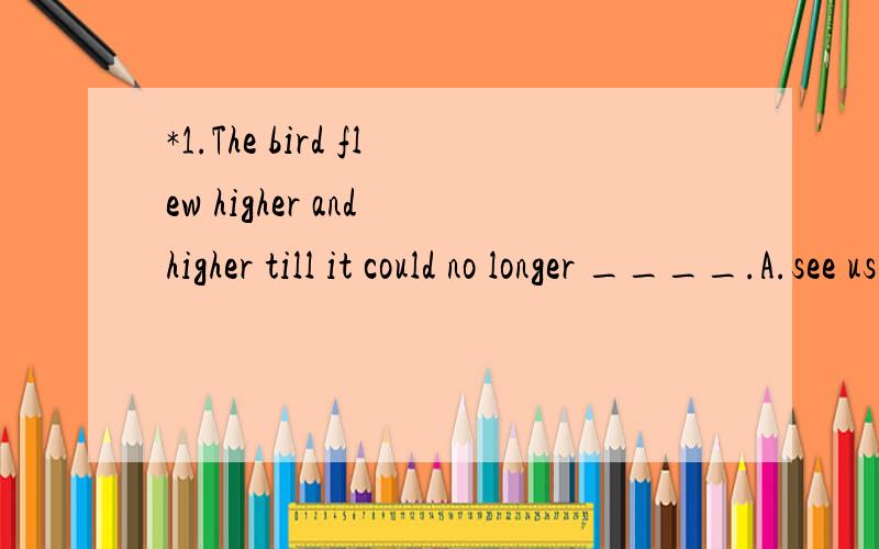 *1.The bird flew higher and higher till it could no longer ____.A.see us B.is seen C.was seen*1.The bird flew higher and higher till it could no longer ____.A.see us B.is seen C.was seen D.be seen*3.A terrible accident ____ near our school yesterday.